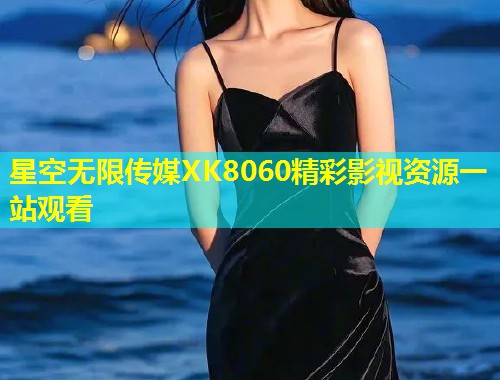 星空无限传媒XK8060精彩影视资源一站观看