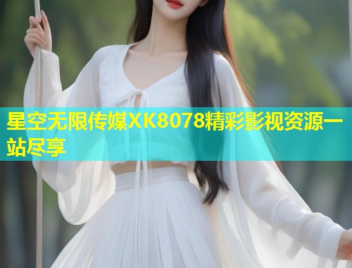 星空无限传媒XK8078精彩影视资源一站尽享  第2张