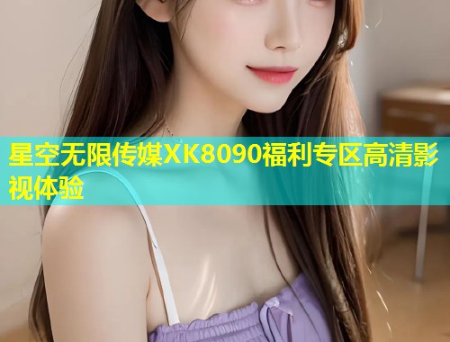 星空无限传媒XK8090福利专区高清影视体验  第2张