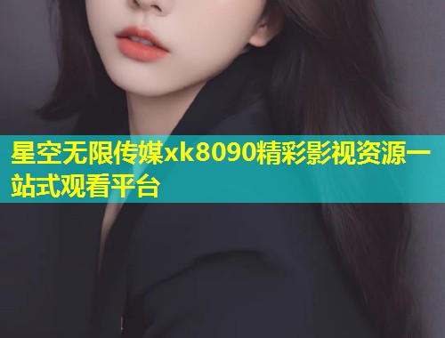星空无限传媒xk8090精彩影视资源一站式观看平台