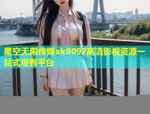 星空无限传媒xk8092高清影视资源一站式观看平台