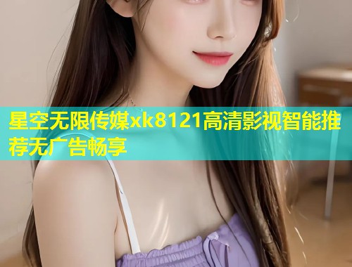 星空无限传媒xk8121高清影视智能推荐无广告畅享