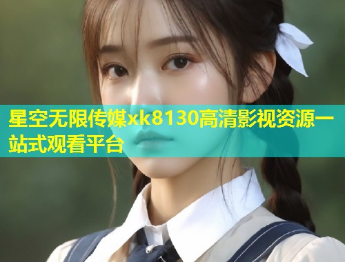 星空无限传媒xk8130高清影视资源一站式观看平台