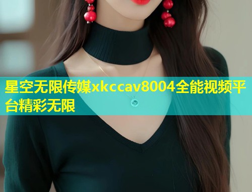 星空无限传媒xkccav8004全能视频平台精彩无限