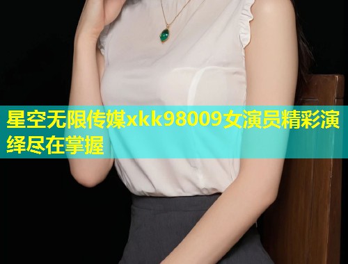 星空无限传媒xkk98009女演员精彩演绎尽在掌握