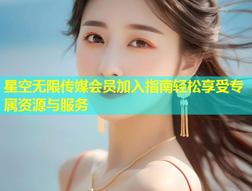 星空无限传媒会员加入指南轻松享受专属资源与服务  第2张