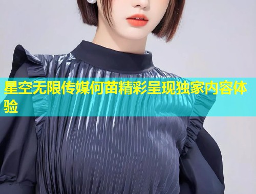 星空无限传媒何苗精彩呈现独家内容体验