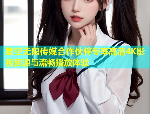 星空无限传媒合作伙伴专享高清4K影视资源与流畅播放体验  第1张