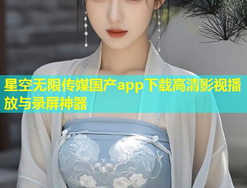 星空无限传媒国产app下载高清影视播放与录屏神器  第1张