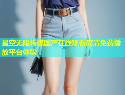 星空无限传媒国产在线观看高清免费播放平台体验  第1张