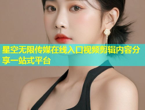 星空无限传媒在线入口视频剪辑内容分享一站式平台  第1张