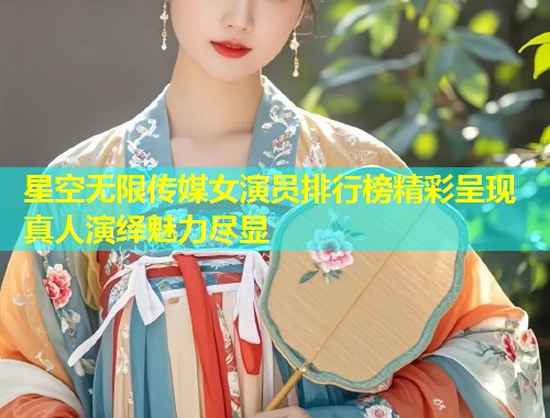 星空无限传媒女演员排行榜精彩呈现 真人演绎魅力尽显