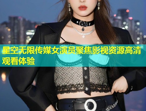 星空无限传媒女演员聚焦影视资源高清观看体验