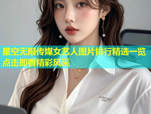 星空无限传媒女艺人图片排行精选一览点击即看精彩风采  第1张