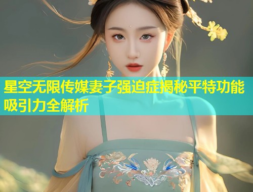 星空无限传媒妻子强迫症揭秘平特功能吸引力全解析  第2张