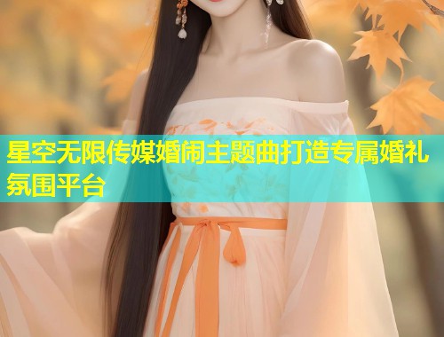 星空无限传媒婚闹主题曲打造专属婚礼氛围平台