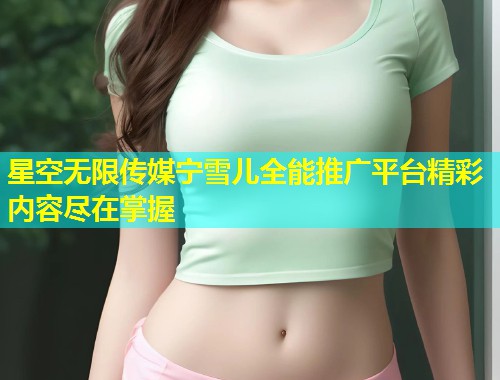 星空无限传媒宁雪儿全能推广平台精彩内容尽在掌握