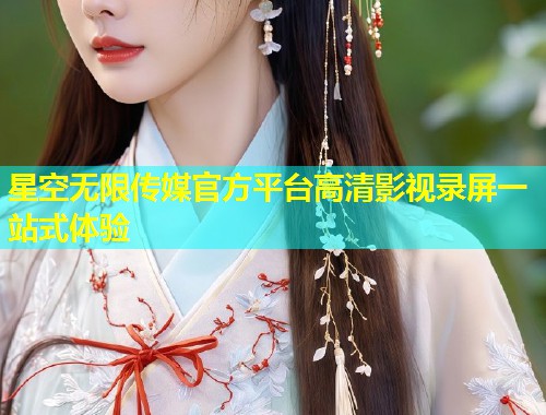星空无限传媒官方平台高清影视录屏一站式体验  第1张
