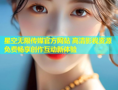 星空无限传媒官方网站 高清影视资源免费畅享创作互动新体验  第1张