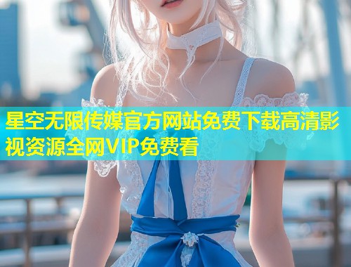 星空无限传媒官方网站免费下载高清影视资源全网VIP免费看  第1张