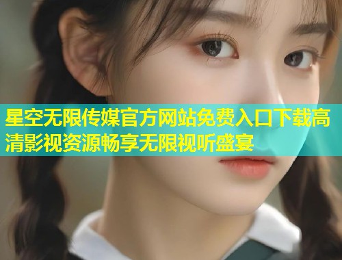 星空无限传媒官方网站免费入口下载高清影视资源畅享无限视听盛宴  第1张
