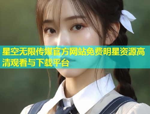 星空无限传媒官方网站免费明星资源高清观看与下载平台  第1张
