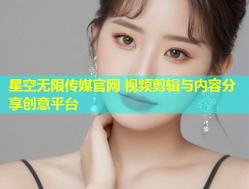 星空无限传媒官网 视频剪辑与内容分享创意平台  第1张