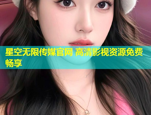 星空无限传媒官网 高清影视资源免费畅享  第1张