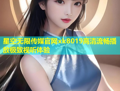 星空无限传媒官网xk8019高清流畅播放极致视听体验  第1张
