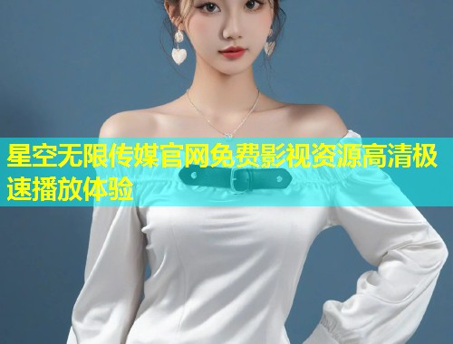 星空无限传媒官网免费影视资源高清极速播放体验  第1张