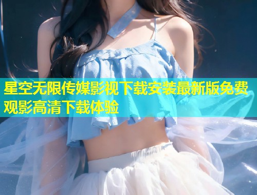 星空无限传媒影视下载安装最新版免费观影高清下载体验