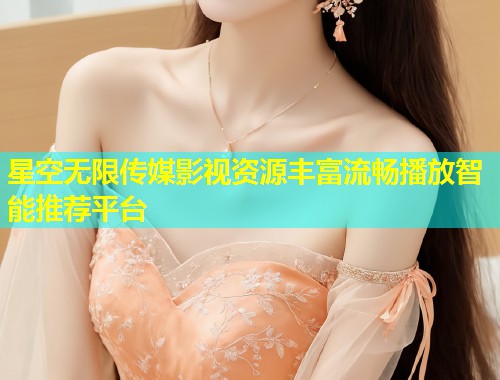星空无限传媒影视资源丰富流畅播放智能推荐平台