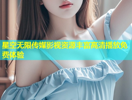 星空无限传媒影视资源丰富高清播放免费体验
