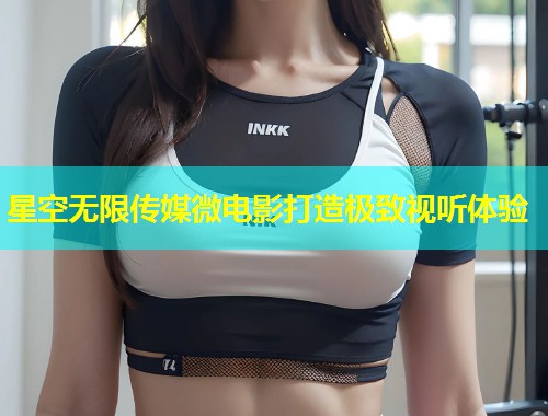 星空无限传媒微电影打造极致视听体验