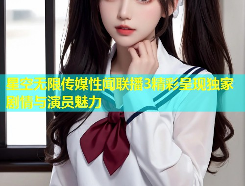 星空无限传媒性闻联播3精彩呈现独家剧情与演员魅力