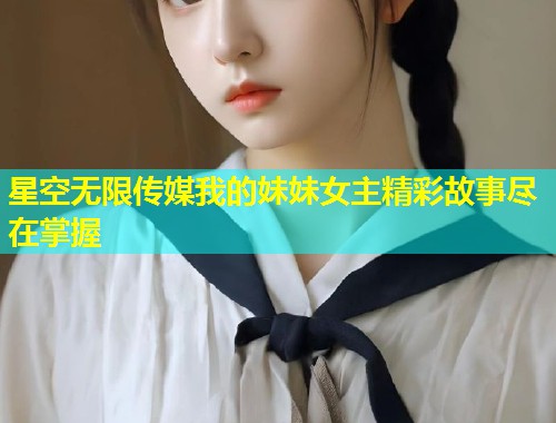 星空无限传媒我的妹妹女主精彩故事尽在掌握  第2张