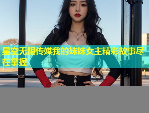 星空无限传媒我的妹妹女主精彩故事尽在掌握