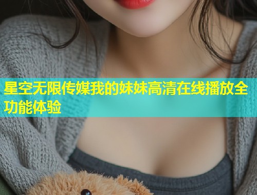 星空无限传媒我的妹妹高清在线播放全功能体验