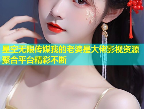 星空无限传媒我的老婆是大佬影视资源聚合平台精彩不断  第2张