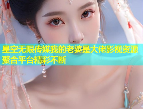 星空无限传媒我的老婆是大佬影视资源聚合平台精彩不断