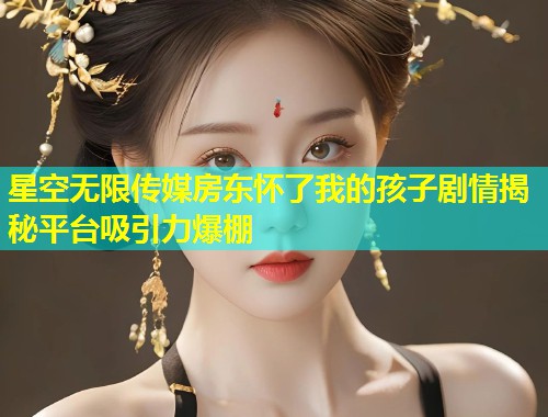 星空无限传媒房东怀了我的孩子剧情揭秘平台吸引力爆棚  第2张