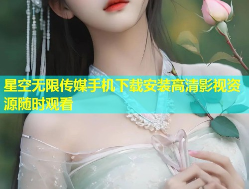星空无限传媒手机下载安装高清影视资源随时观看
