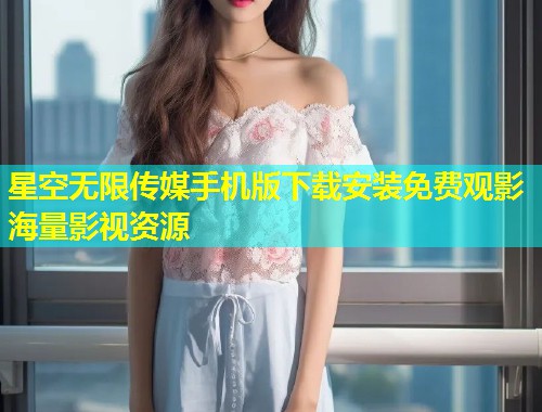 星空无限传媒手机版下载安装免费观影海量影视资源