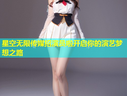 星空无限传媒招演员啦开启你的演艺梦想之路  第1张
