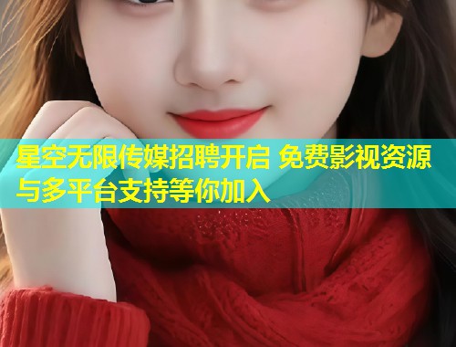 星空无限传媒招聘开启 免费影视资源与多平台支持等你加入  第1张