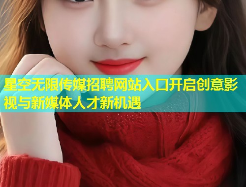 星空无限传媒招聘网站入口开启创意影视与新媒体人才新机遇  第1张