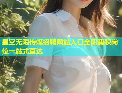 星空无限传媒招聘网站入口全职兼职岗位一站式直达  第1张
