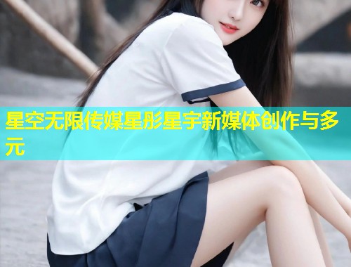 星空无限传媒星彤星宇新媒体创作与多元  第1张