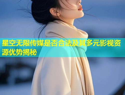 星空无限传媒是否合法及其多元影视资源优势揭秘  第1张