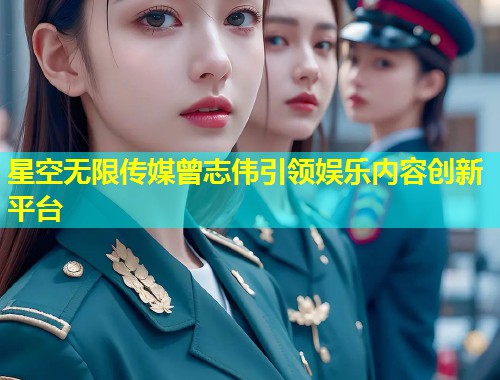 星空无限传媒曾志伟引领娱乐内容创新平台  第1张
